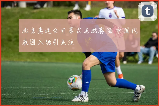 北京奥运会开幕式点燃赛场 中国代表团入场引关注