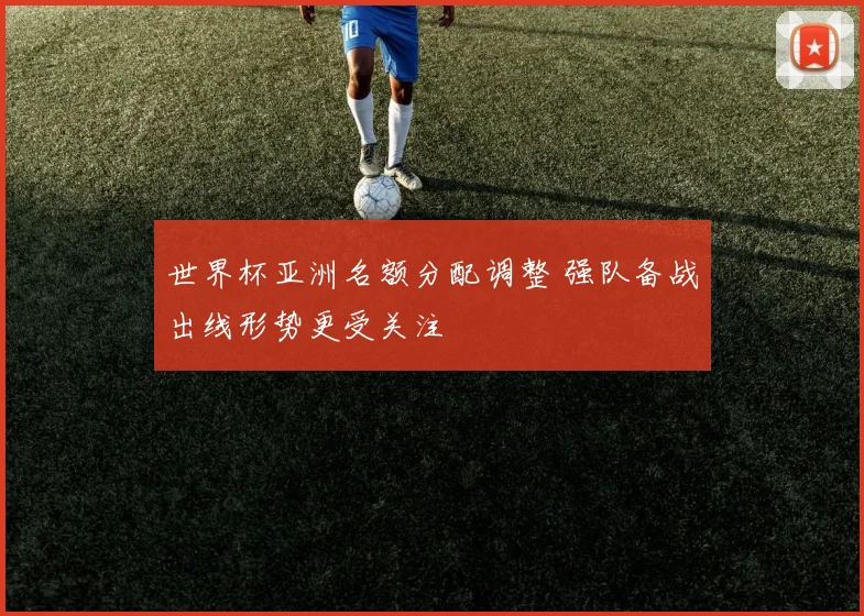 世界杯亚洲名额分配调整 强队备战出线形势更受关注