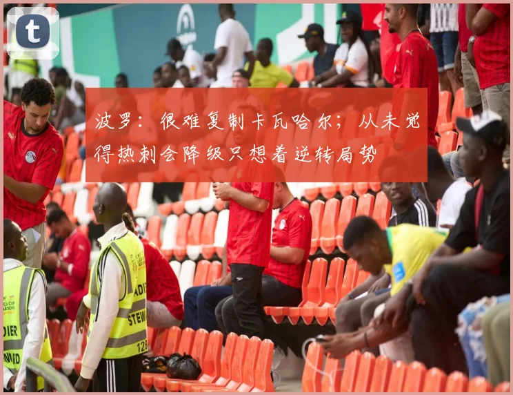 波罗：很难复制卡瓦哈尔；从未觉得热刺会降级只想着逆转局势