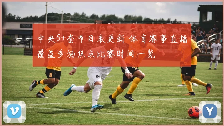 中央5+套节目表更新 体育赛事直播覆盖多场焦点比赛时间一览
