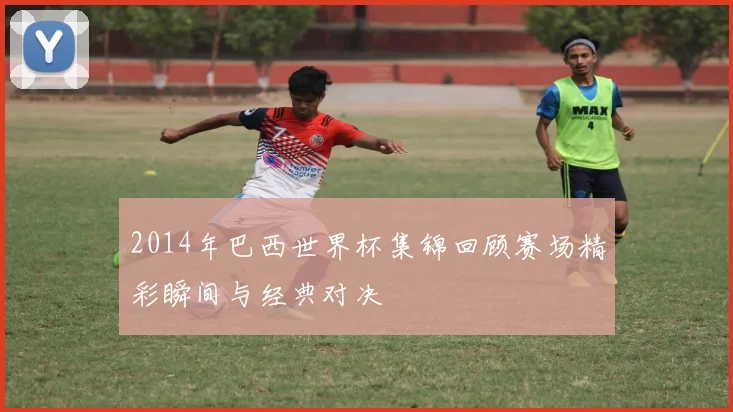 2014年巴西世界杯集锦回顾赛场精彩瞬间与经典对决