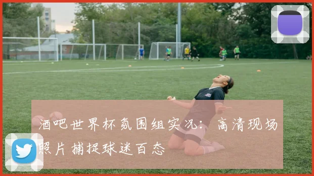 酒吧世界杯氛围组实况：高清现场照片捕捉球迷百态