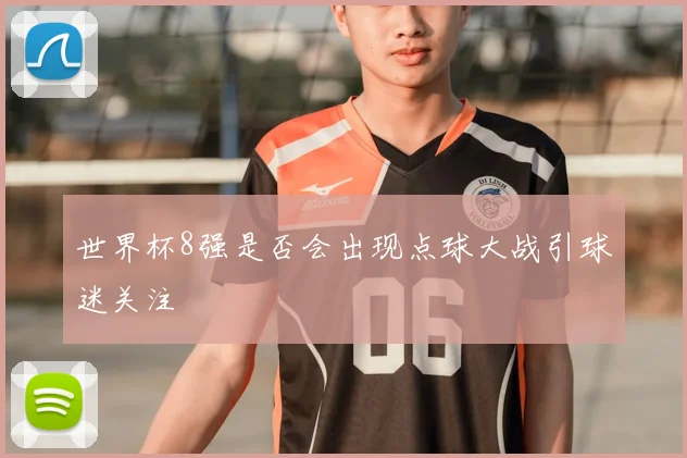世界杯8强是否会出现点球大战引球迷关注
