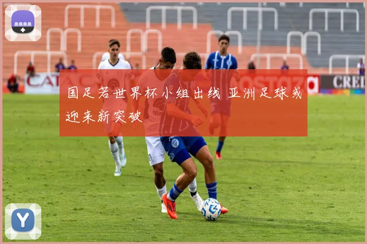 国足若世界杯小组出线 亚洲足球或迎来新突破