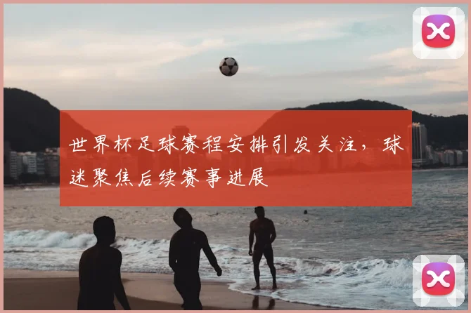 世界杯足球赛程安排引发关注,球迷聚焦后续赛事进展