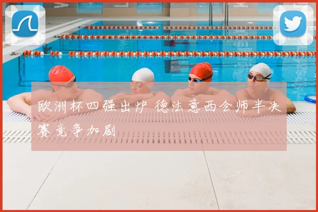 欧洲杯四强出炉 德法意西会师半决赛竞争加剧