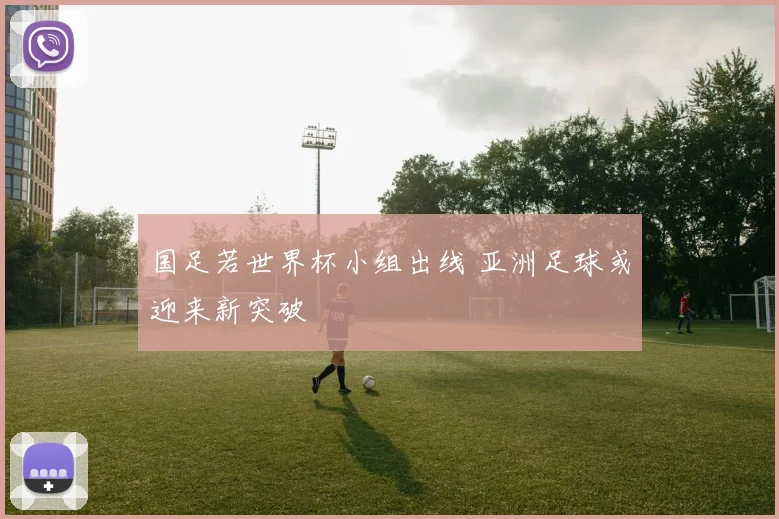 国足若世界杯小组出线 亚洲足球或迎来新突破