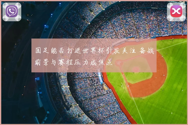 国足能否打进世界杯引发关注 备战前景与赛程压力成焦点