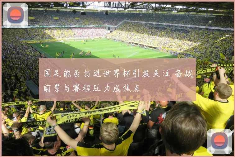 国足能否打进世界杯引发关注 备战前景与赛程压力成焦点