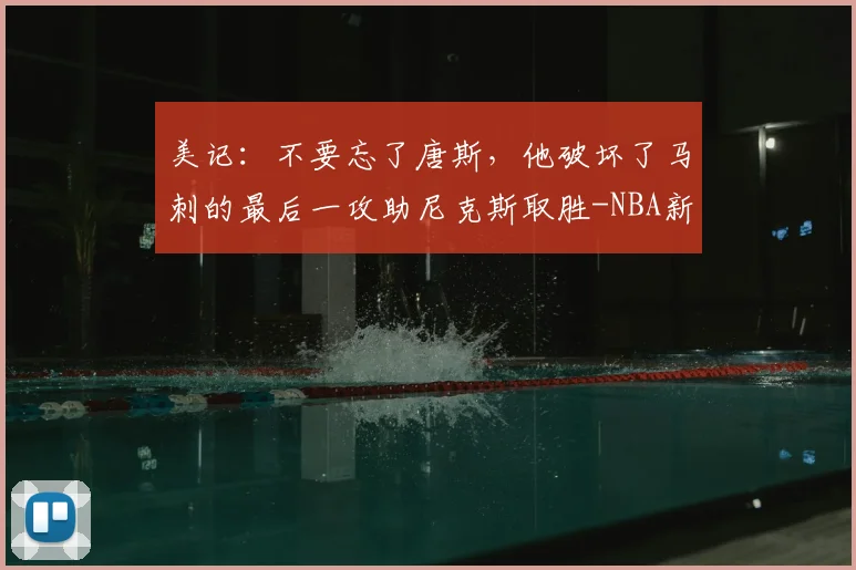 美记:不要忘了唐斯,他破坏了马刺的最后一攻助尼克斯取胜-NBA新闻