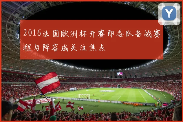 2016法国欧洲杯开赛即各队备战赛程与阵容成关注焦点