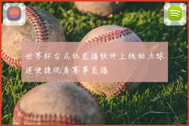 世界杯台式机直播软件上线助力球迷便捷观看赛事直播